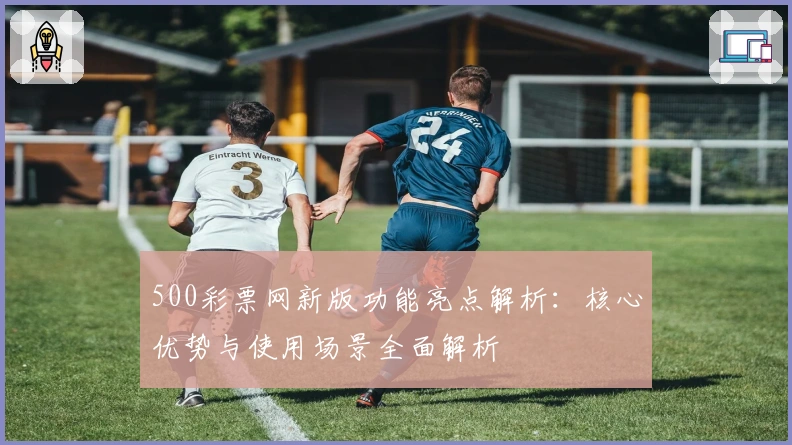 500彩票网新版功能亮点解析:核心优势与使用场景全面解析