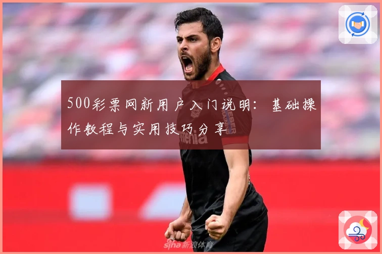 500彩票网新用户入门说明:基础操作教程与实用技巧分享