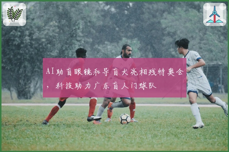AI助盲眼镜和导盲犬亮相残特奥会，科技助力广东盲人门球队