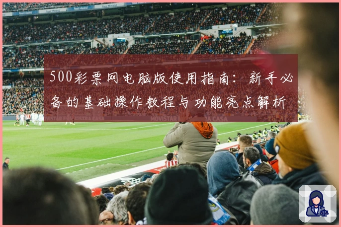 500彩票网电脑版使用指南：新手必备的基础操作教程与功能亮点解析