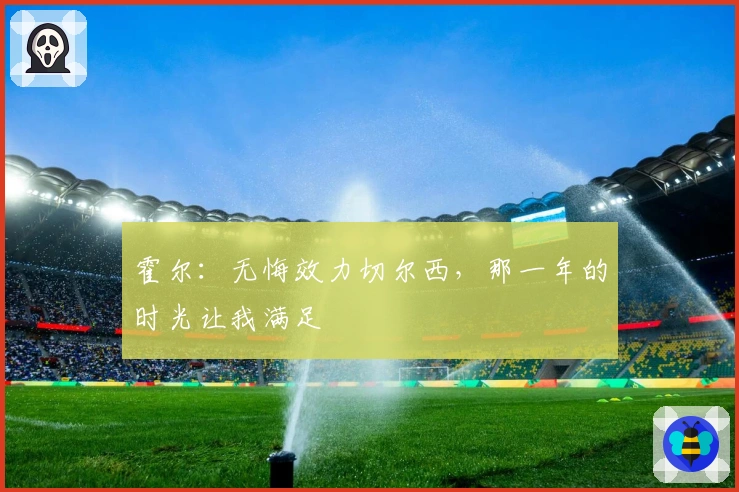 霍尔：无悔效力切尔西，那一年的时光让我满足