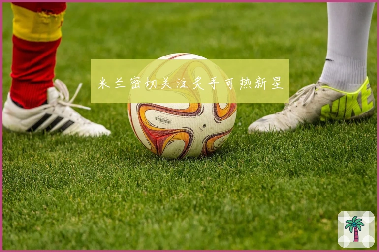 米兰密切关注炙手可热新星