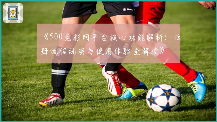 《500竞彩网平台核心功能解析：注册流程说明与使用体验全解读》