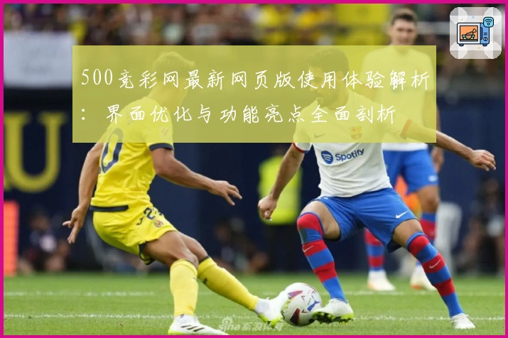 500竞彩网最新网页版使用体验解析：界面优化与功能亮点全面剖析