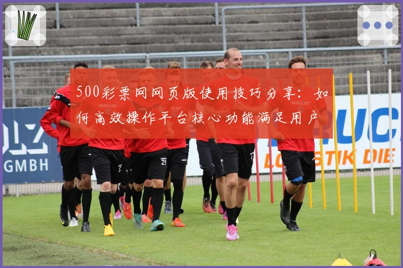 500彩票网网页版使用技巧分享：如何高效操作平台核心功能满足用户日常需求