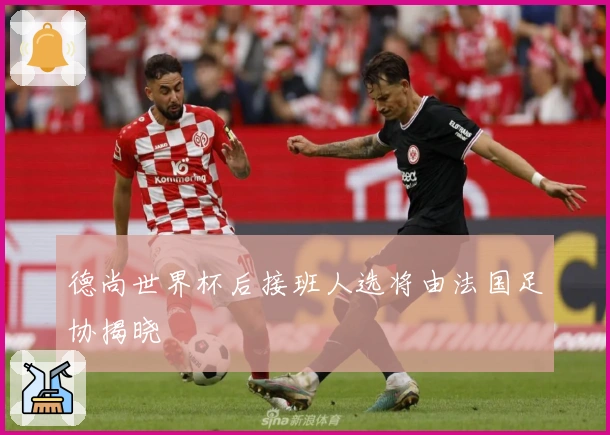德尚世界杯后接班人选将由法国足协揭晓