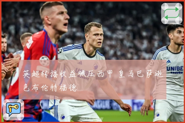 英超转播收益碾压西甲 皇马巴萨逊色布伦特福德