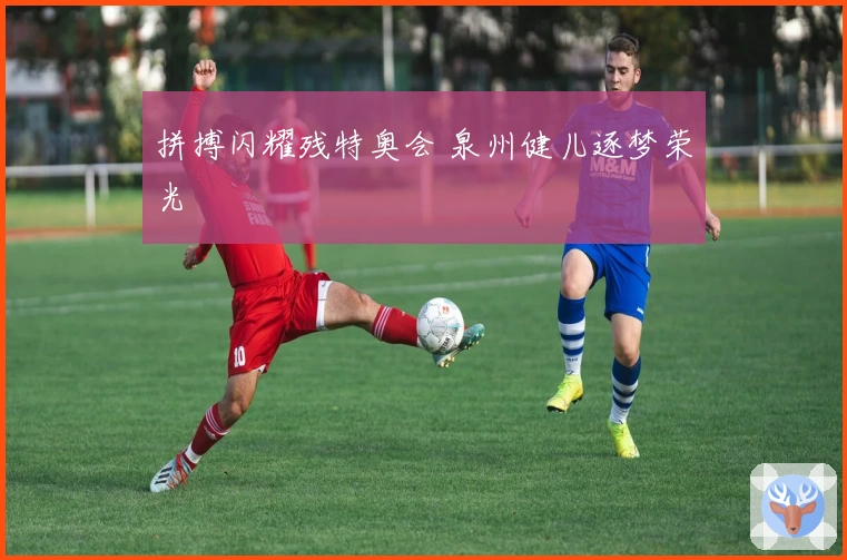 拼搏闪耀残特奥会 泉州健儿逐梦荣光