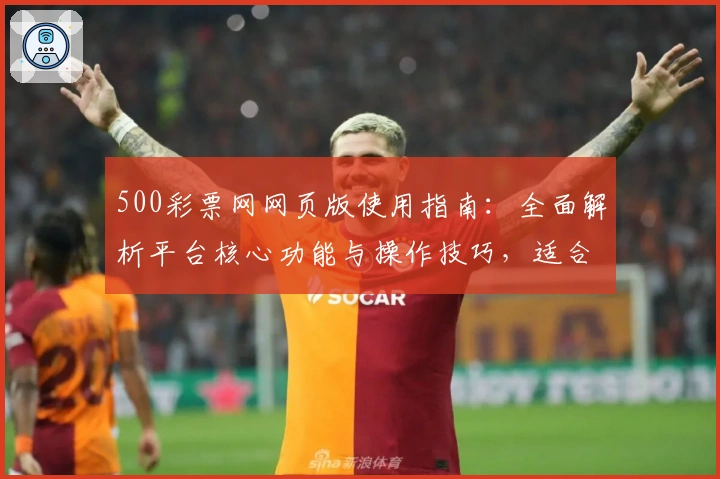 500彩票网网页版使用指南：全面解析平台核心功能与操作技巧，适合新手与老用户掌握的实用教程
