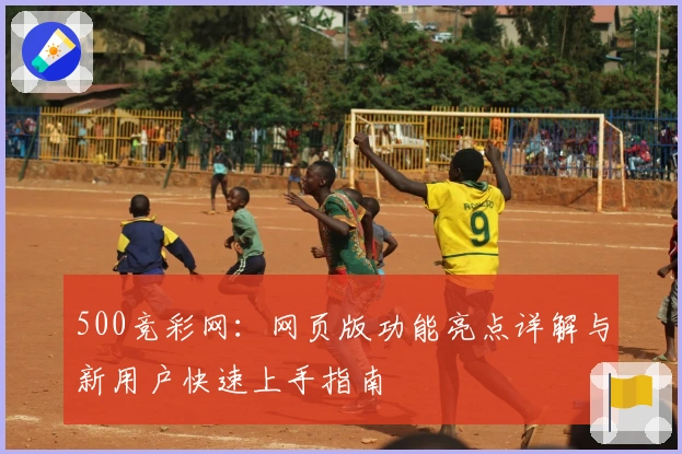 500竞彩网：网页版功能亮点详解与新用户快速上手指南