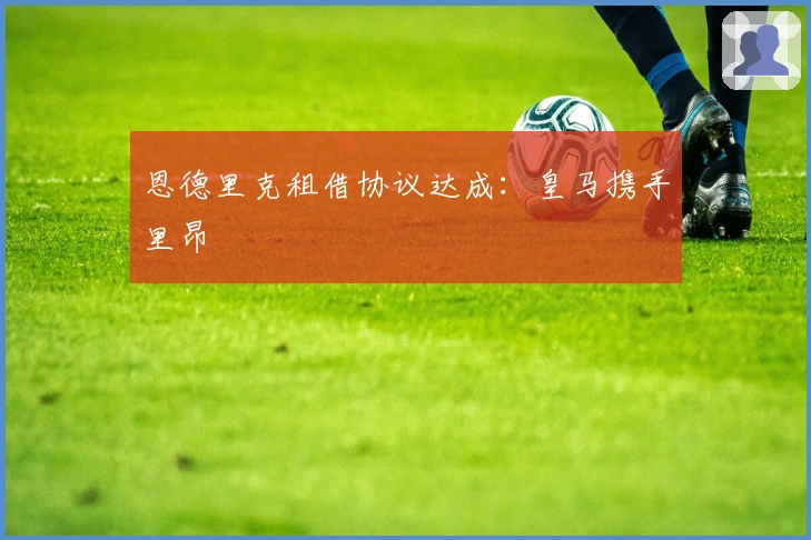 恩德里克租借协议达成：皇马携手里昂