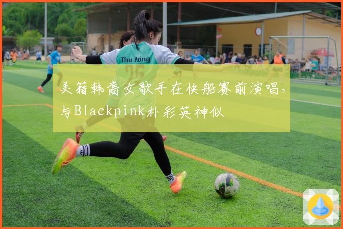 美籍韩裔女歌手在快船赛前演唱，与Blackpink朴彩英神似
