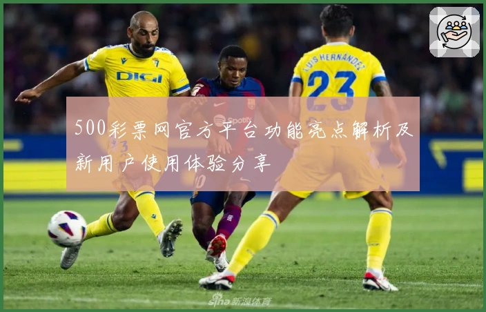 500彩票网官方平台功能亮点解析及新用户使用体验分享