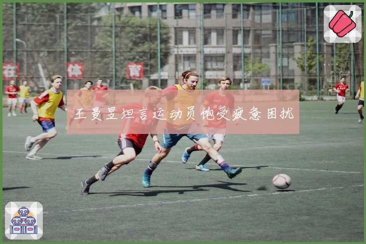 王曼昱坦言运动员饱受疲惫困扰