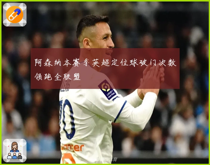 阿森纳本赛季英超定位球破门次数领跑全联盟