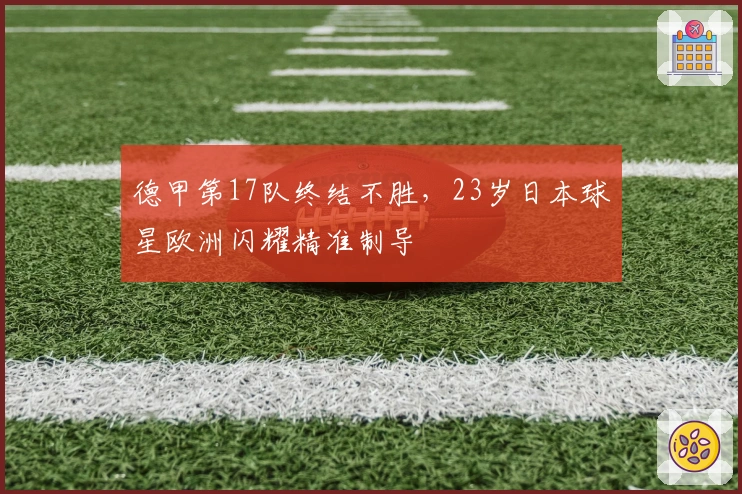 德甲第17队终结不胜，23岁日本球星欧洲闪耀精准制导