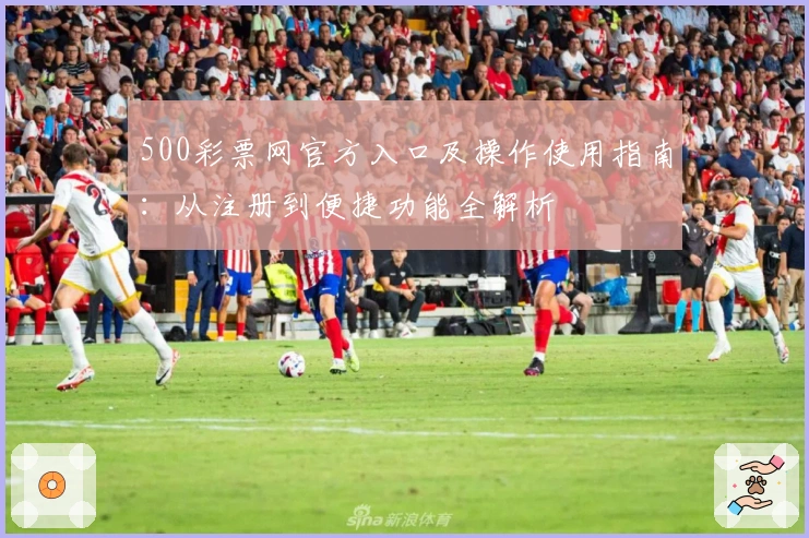 500彩票网官方入口及操作使用指南：从注册到便捷功能全解析