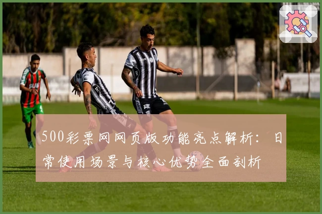 500彩票网网页版功能亮点解析：日常使用场景与核心优势全面剖析