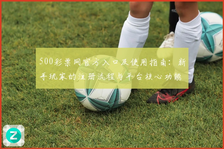 500彩票网官方入口及使用指南：新手玩家的注册流程与平台核心功能解析
