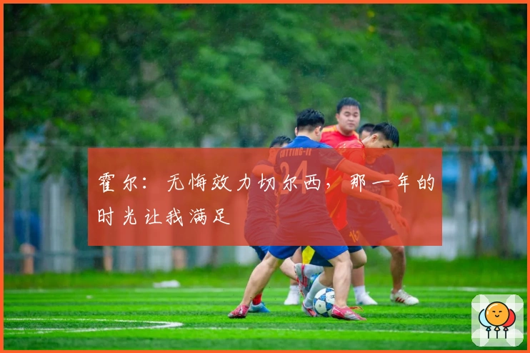 霍尔：无悔效力切尔西，那一年的时光让我满足