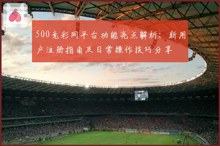 500竞彩网平台功能亮点解析：新用户注册指南及日常操作技巧分享