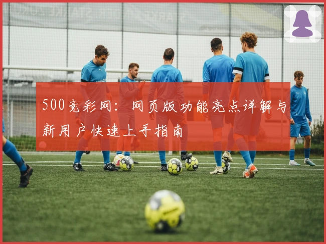 500竞彩网：网页版功能亮点详解与新用户快速上手指南
