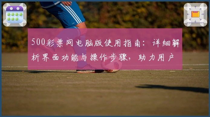 500彩票网电脑版使用指南：详细解析界面功能与操作步骤，助力用户快速掌握使用技巧