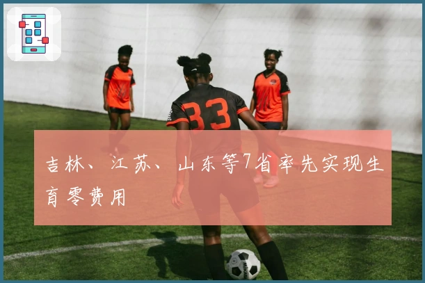 吉林、江苏、山东等7省率先实现生育零费用