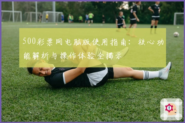 500彩票网电脑版使用指南：核心功能解析与操作体验全揭示