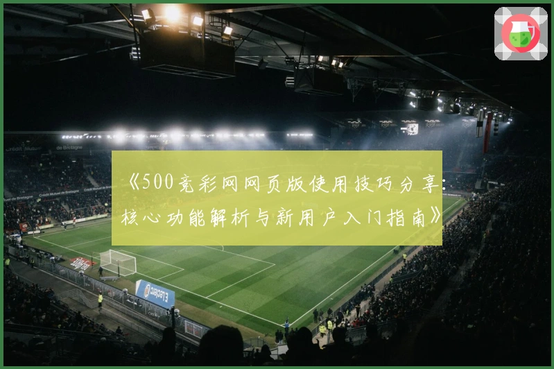 《500竞彩网网页版使用技巧分享：核心功能解析与新用户入门指南》