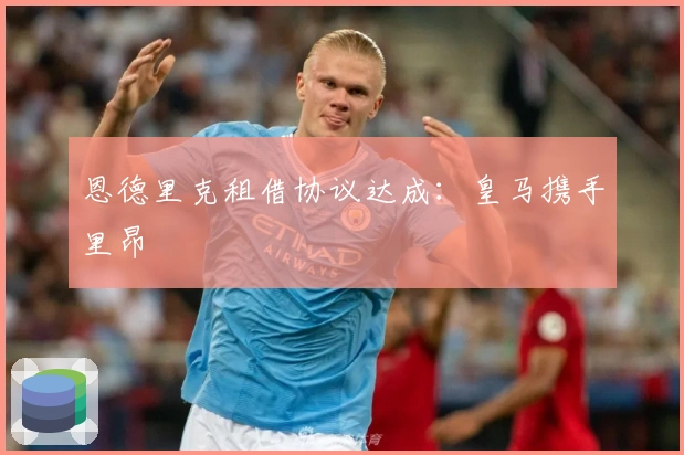 恩德里克租借协议达成：皇马携手里昂