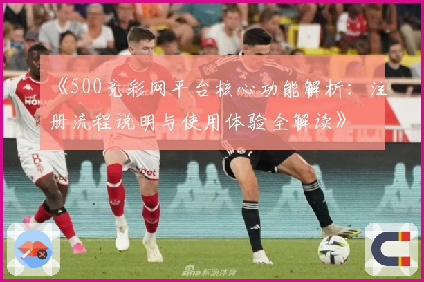 《500竞彩网平台核心功能解析：注册流程说明与使用体验全解读》