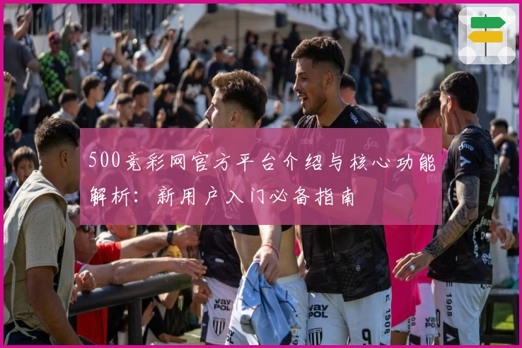 500竞彩网官方平台介绍与核心功能解析：新用户入门必备指南