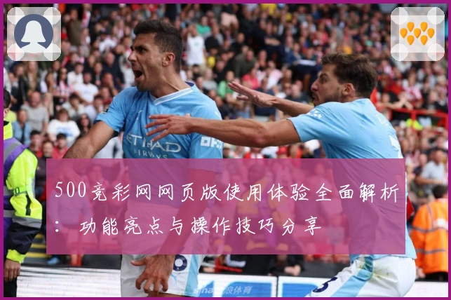500竞彩网网页版使用体验全面解析：功能亮点与操作技巧分享