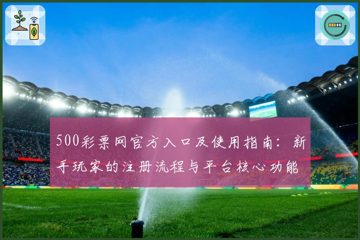 500彩票网官方入口及使用指南：新手玩家的注册流程与平台核心功能解析