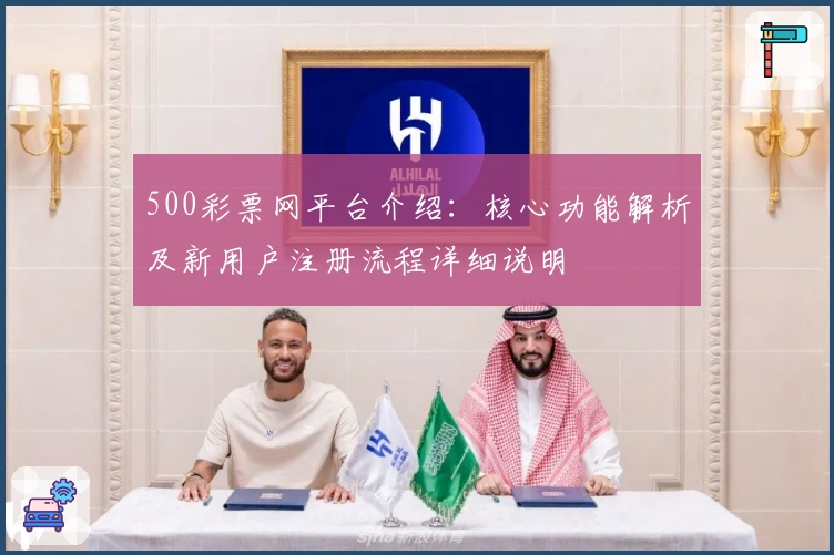 500彩票网平台介绍：核心功能解析及新用户注册流程详细说明