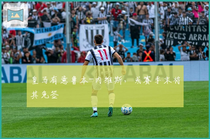 皇马有意鲁本-内维斯，或赛季末将其免签