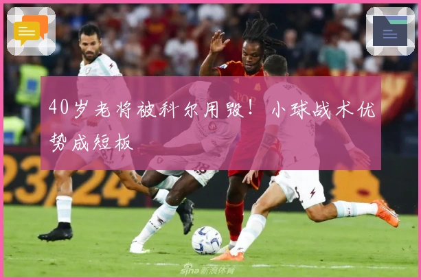40岁老将被科尔用毁！小球战术优势成短板
