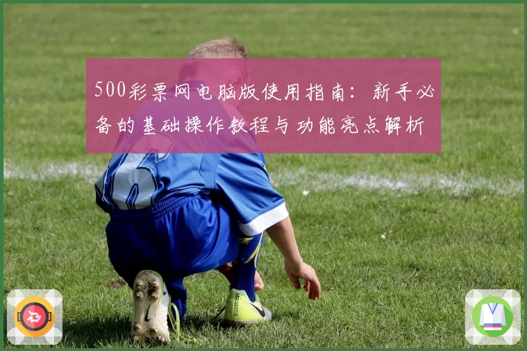 500彩票网电脑版使用指南：新手必备的基础操作教程与功能亮点解析