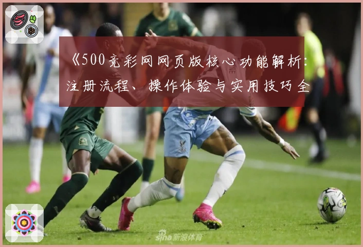 《500竞彩网网页版核心功能解析：注册流程、操作体验与实用技巧全解读》