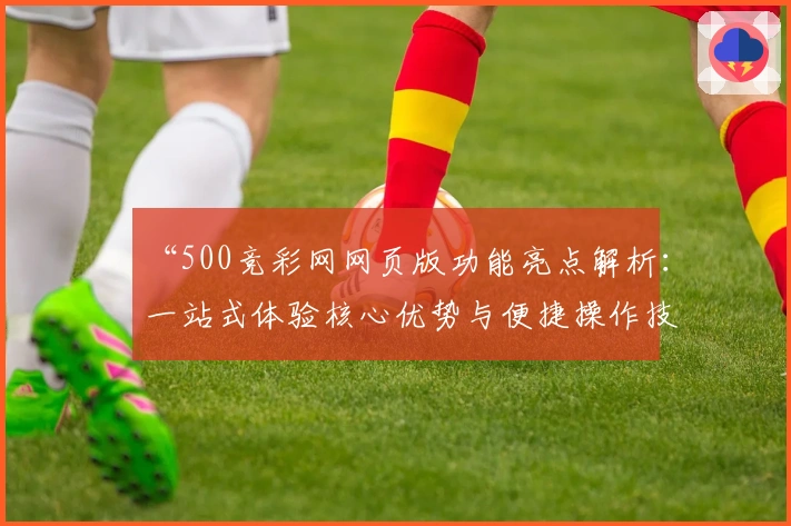 “500竞彩网网页版功能亮点解析：一站式体验核心优势与便捷操作技巧”