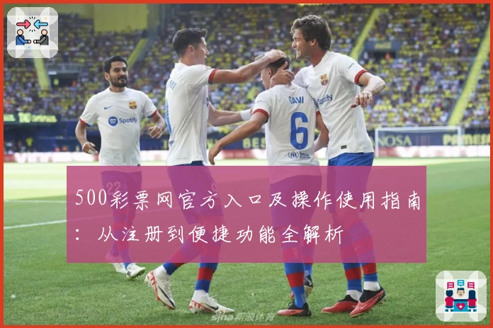 500彩票网官方入口及操作使用指南：从注册到便捷功能全解析