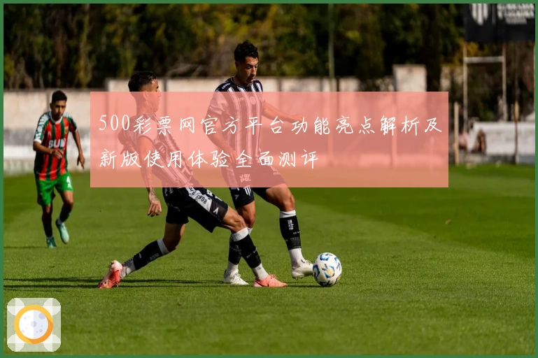 500彩票网官方平台功能亮点解析及新版使用体验全面测评