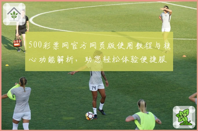 500彩票网官方网页版使用教程与核心功能解析，助您轻松体验便捷服务
