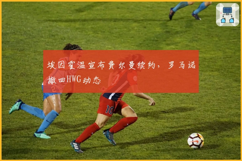 埃因霍温宣布费尔曼续约，罗马诺撤回HWG动态