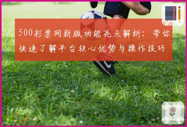 500彩票网新版功能亮点解析：带你快速了解平台核心优势与操作技巧
