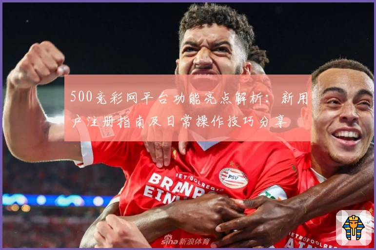 500竞彩网平台功能亮点解析：新用户注册指南及日常操作技巧分享
