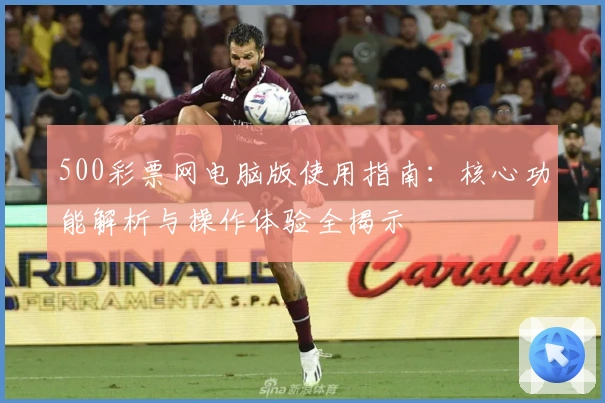 500彩票网电脑版使用指南：核心功能解析与操作体验全揭示