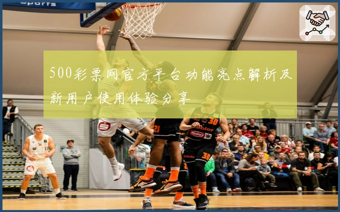 500彩票网官方平台功能亮点解析及新用户使用体验分享
