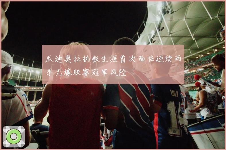 瓜迪奥拉执教生涯首次面临连续两季无缘联赛冠军风险